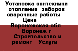 Установка сантехники, отопления, заборов, сварочные работы.  › Цена ­ 200 - Воронежская обл., Воронеж г. Строительство и ремонт » Услуги   